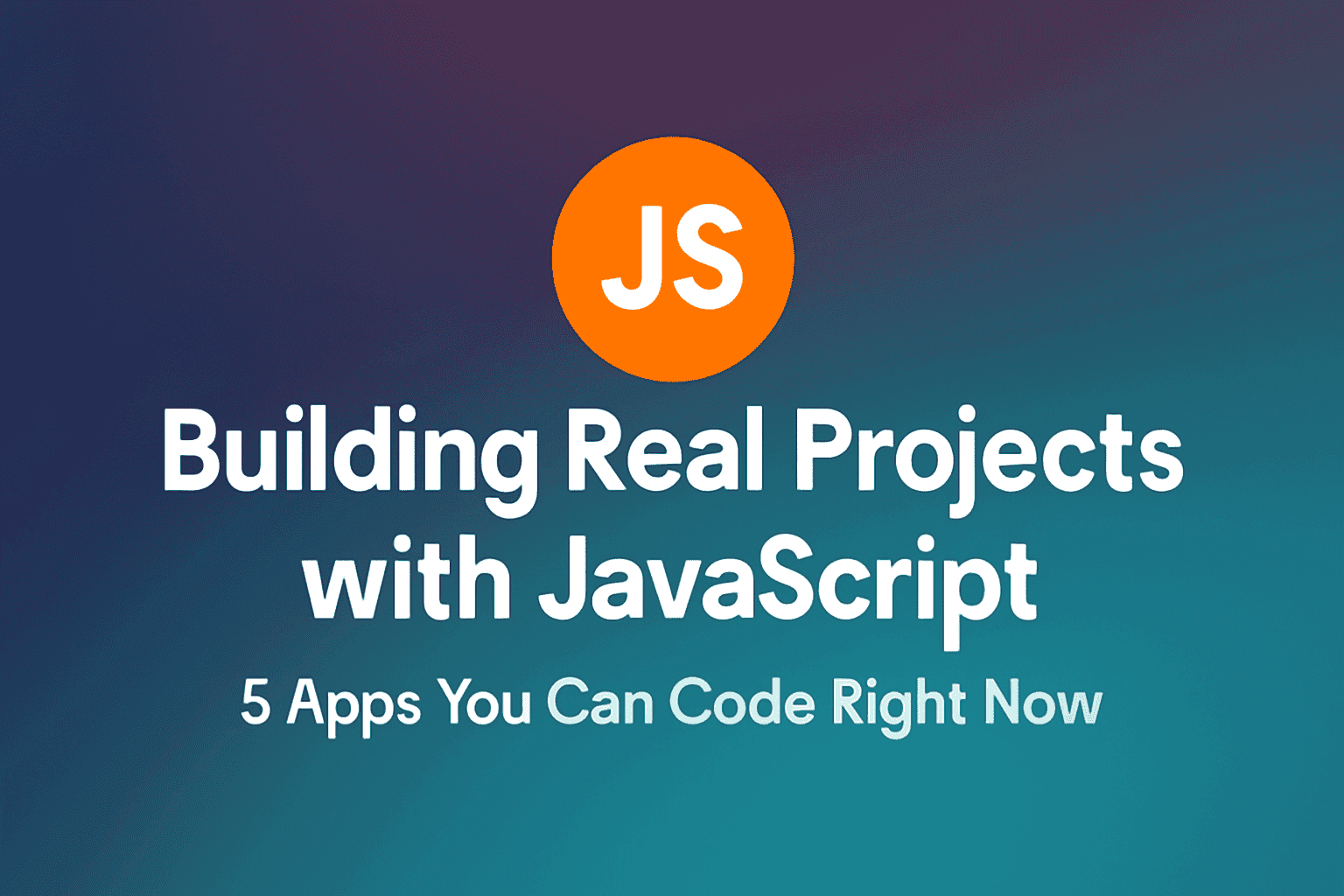 Building Real Projects with JavaScript: 5 Apps You Can Code Right Now
